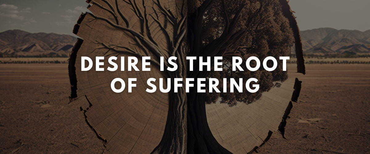 DESIRE IS THE ROOT OF SUFFERING