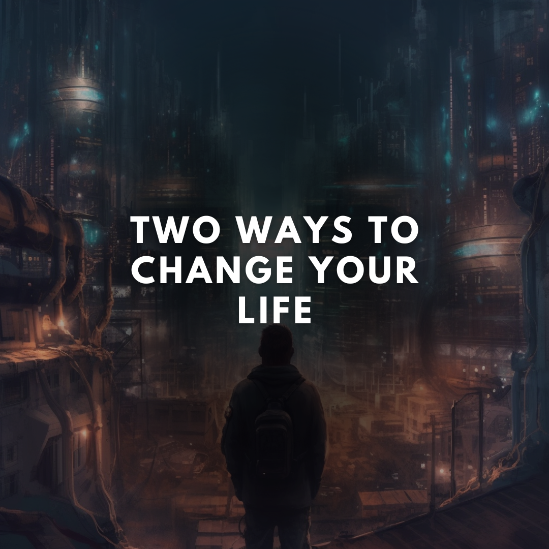 TWO WAYS TO CHANGE YOUR LIFE