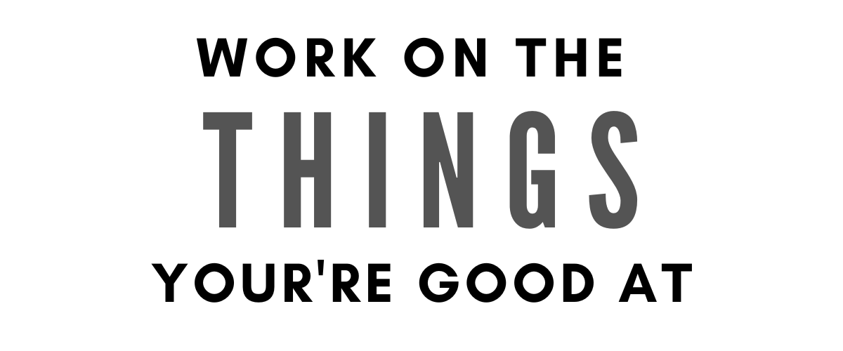WORK ON THE THINGS YOU’RE GOOD AT