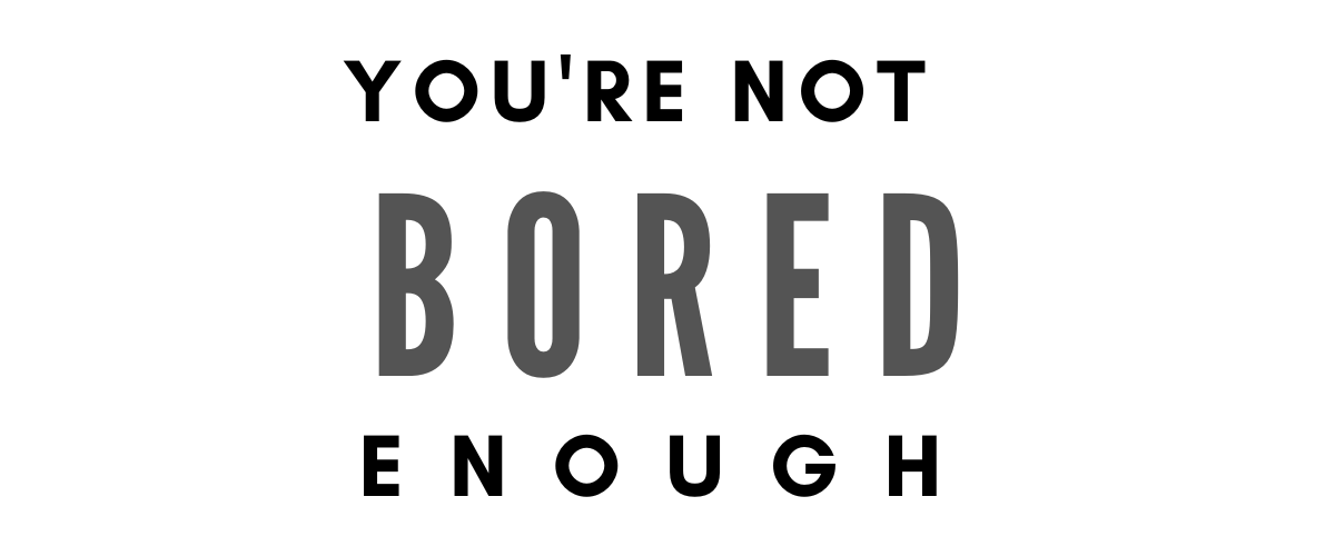 YOU’RE NOT BORED ENOUGH
