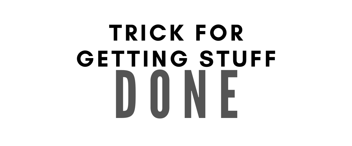 TRICK FOR GETTING STUFF DONE