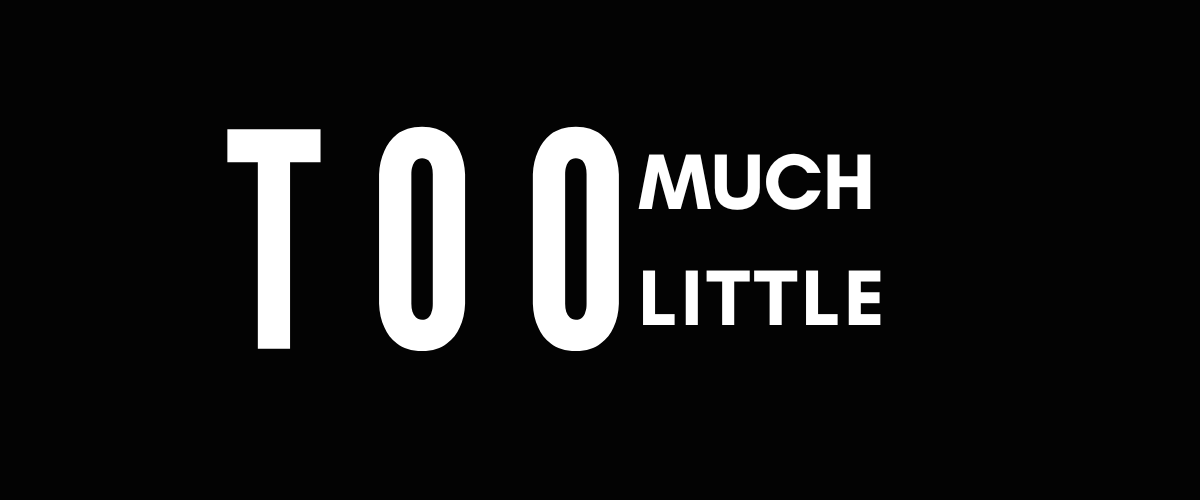 TOO MUCH or TOO LITTLE