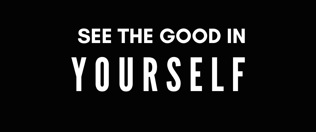 SEE THE GOOD IN YOURSELF