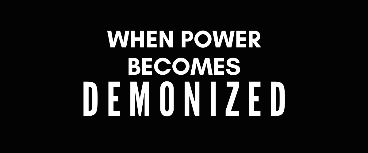 WHEN POWER BECOMES DEMONIZED