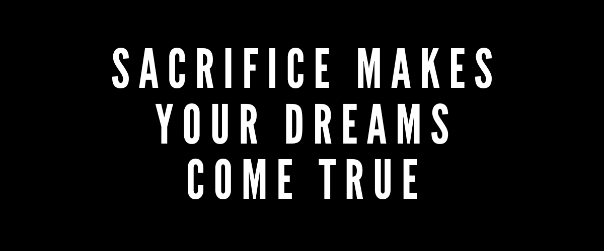 SACRIFICE MAKES YOUR DREAMS COME TRUE