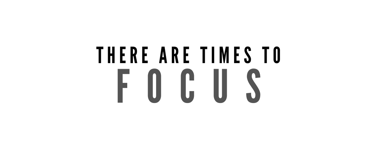 THERE ARE TIMES TO FOCUS