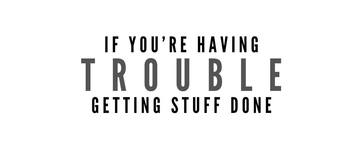 IF YOU’RE HAVING TROUBLE GETTING STUFF DONE