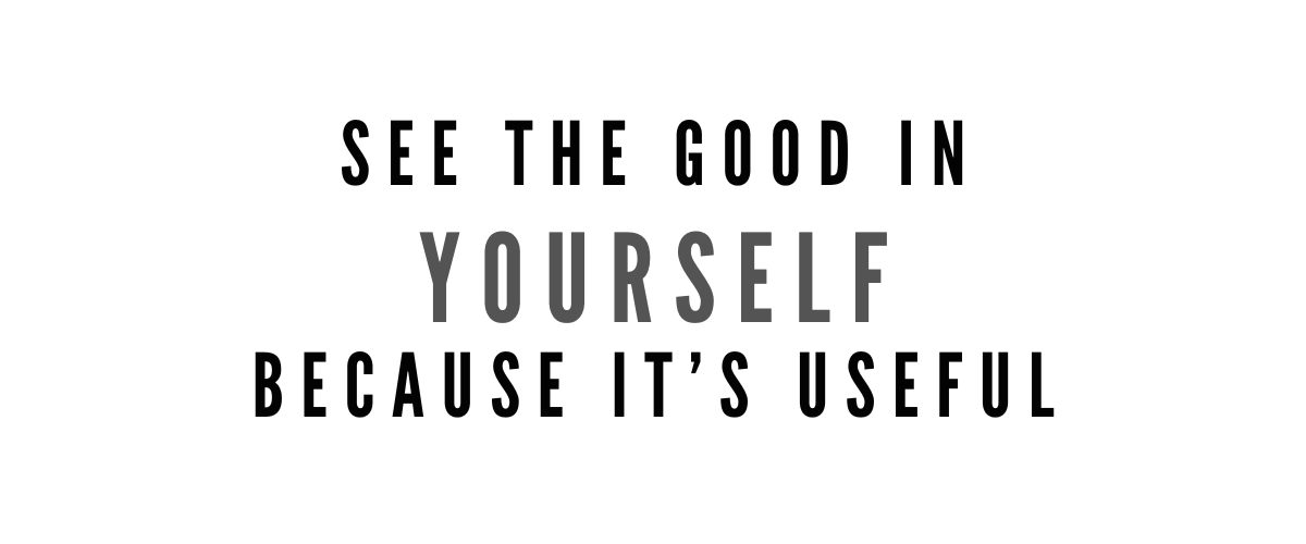 SEE THE GOOD IN YOURSELF BECAUSE IT’S USEFUL