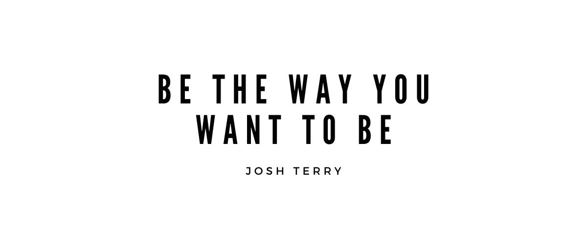 BE THE WAY YOU WANT TO BE