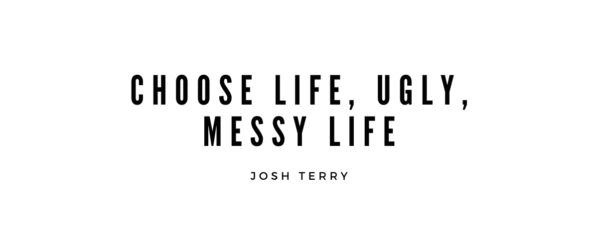 CHOOSE LIFE, UGLY, MESSY LIFE